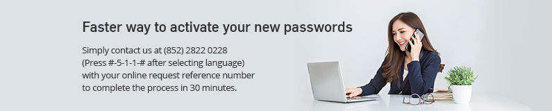 Activate your new passwords Quote the reference number of your online request and call our hotline at ( 8 5 2 ) 2 8 2 2 0 2 2 8 Press 5-1-1-8 after selecting language